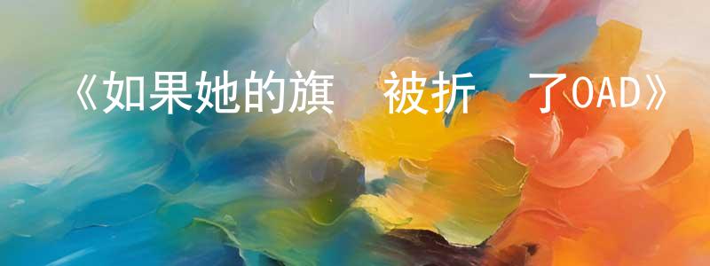 曹雪琴的動漫綜藝大全,《如果她的旗幟被折斷了OAD》詳情介紹_如果她的旗幟被折斷了OADHD中字在線觀看_如果她的旗幟被折斷了OAD迅雷下載_日漫
